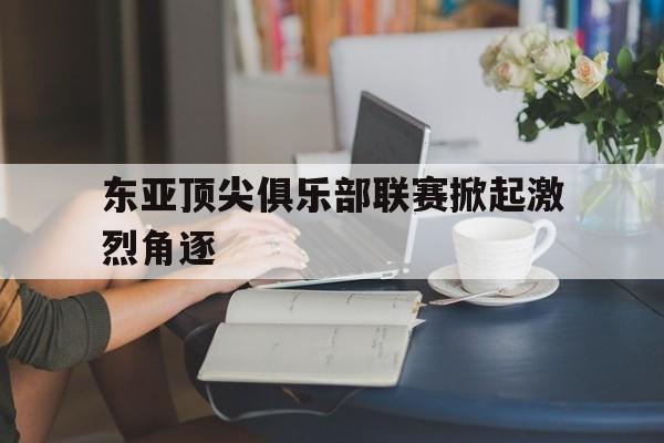 爱游戏电竞-东亚顶尖俱乐部联赛掀起激烈角逐的热潮